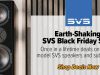 Earth-Shaking SVS Black Friday Sale